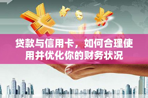 钟祥贷款与信用卡，如何合理使用并优化你的财务状况