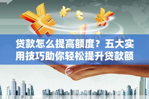 钟祥贷款怎么提高额度？五大实用技巧助你轻松提升贷款额度