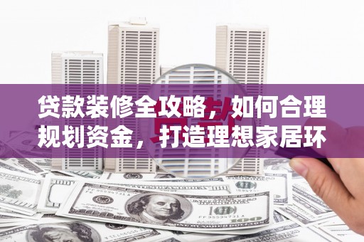 钟祥贷款装修全攻略，如何合理规划资金，打造理想家居环境