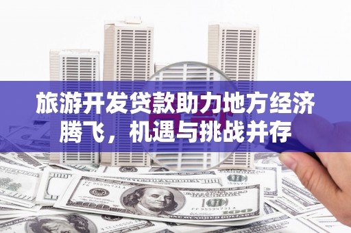 钟祥旅游开发贷款助力地方经济腾飞，机遇与挑战并存