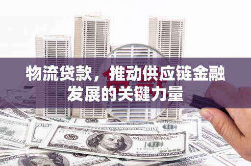 钟祥物流贷款，推动供应链金融发展的关键力量