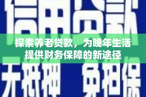 钟祥探索养老贷款，为晚年生活提供财务保障的新途径