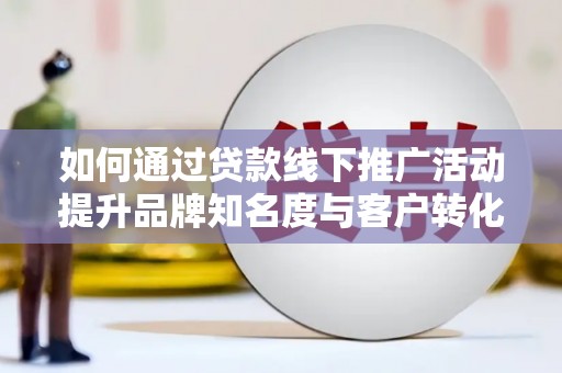 钟祥如何通过贷款线下推广活动提升品牌知名度与客户转化率