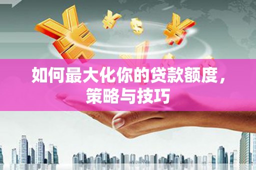 钟祥如何最大化你的贷款额度，策略与技巧