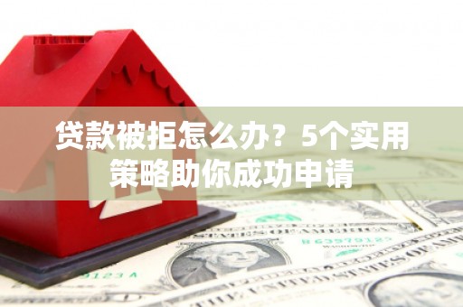 钟祥贷款被拒怎么办？5个实用策略助你成功申请