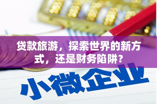 钟祥贷款旅游，探索世界的新方式，还是财务陷阱？