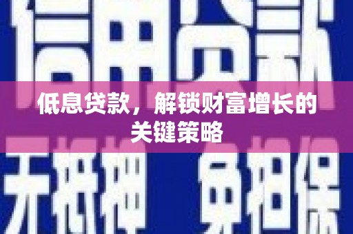钟祥低息贷款，解锁财富增长的关键策略