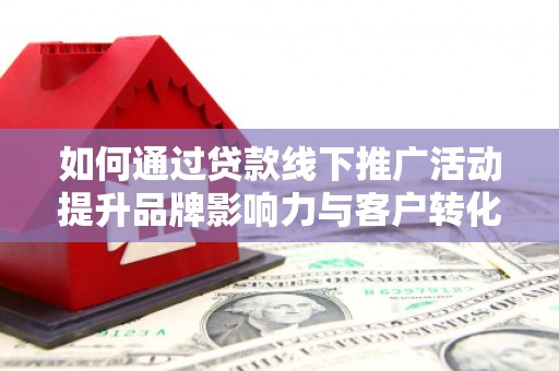 钟祥如何通过贷款线下推广活动提升品牌影响力与客户转化率