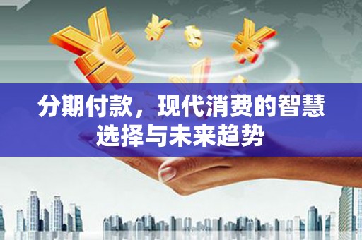 钟祥分期付款，现代消费的智慧选择与未来趋势