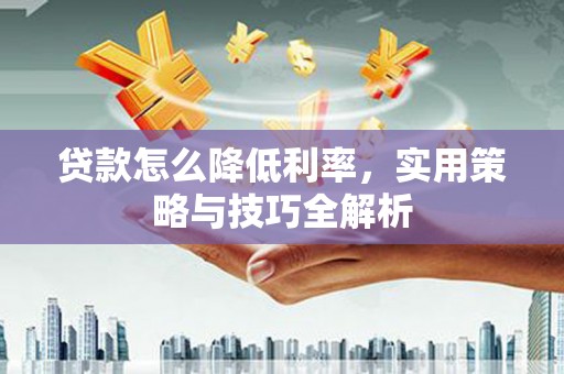 钟祥贷款怎么降低利率，实用策略与技巧全解析