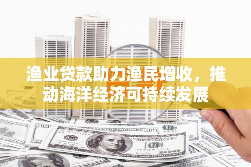 钟祥渔业贷款助力渔民增收，推动海洋经济可持续发展