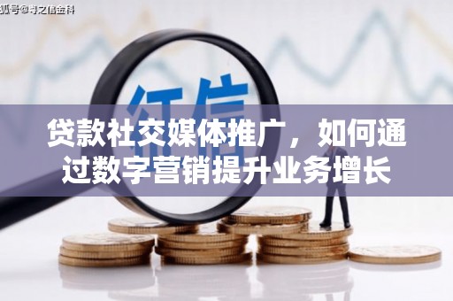 钟祥贷款社交媒体推广，如何通过数字营销提升业务增长