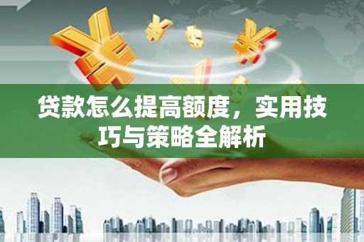 钟祥贷款怎么提高额度，实用技巧与策略全解析