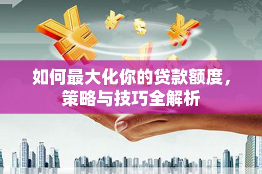 钟祥如何最大化你的贷款额度，策略与技巧全解析