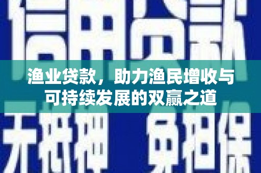 钟祥渔业贷款，助力渔民增收与可持续发展的双赢之道