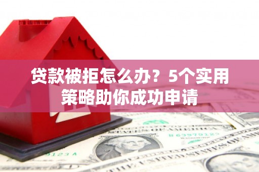 钟祥贷款被拒怎么办？5个实用策略助你成功申请