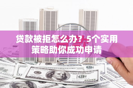 钟祥贷款被拒怎么办？5个实用策略助你成功申请
