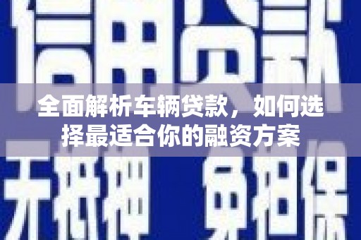 钟祥全面解析车辆贷款，如何选择最适合你的融资方案
