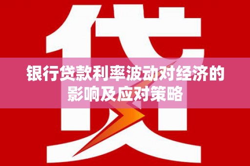 钟祥银行贷款利率波动对经济的影响及应对策略