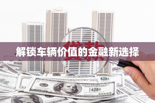 钟祥解锁车辆价值的金融新选择