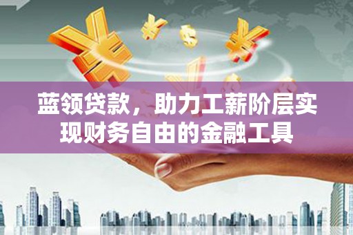 钟祥蓝领贷款，助力工薪阶层实现财务自由的金融工具