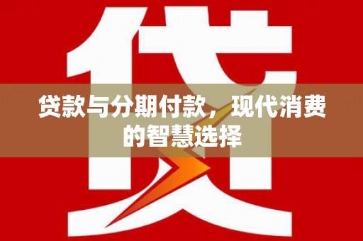 钟祥贷款与分期付款，现代消费的智慧选择