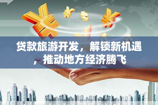 钟祥贷款旅游开发，解锁新机遇，推动地方经济腾飞
