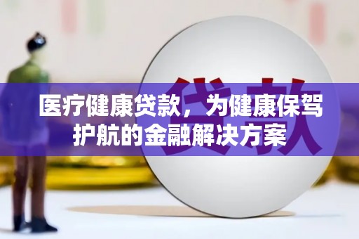 钟祥医疗健康贷款，为健康保驾护航的金融解决方案