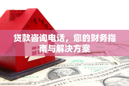 钟祥贷款咨询电话，您的财务指南与解决方案